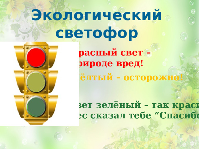 Экологический светофор Красный свет – природе вред! Жёлтый – осторожно! Свет зелёный – так красиво! – Лес сказал тебе “Спасибо!” 