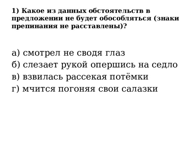 1) Какое из данных обстоятельств в предложении не будет обособляться (знаки препинания не расставлены)? а) смотрел не сводя глаз б) слезает рукой опершись на седло в) взвилась рассекая потёмки г) мчится погоняя свои салазки 