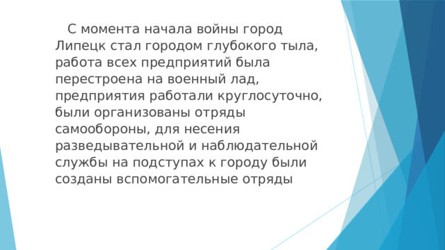  С момента начала войны город Липецк стал городом глубокого тыла, работа всех предприятий была перестроена на военный лад, предприятия работали круглосуточно, были организованы отряды самообороны, для несения разведывательной и наблюдательной службы на подступах к городу были созданы вспомогательные отряды 