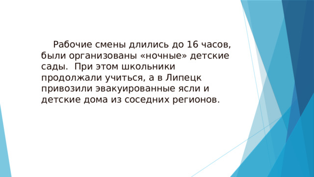  Рабочие смены длились до 16 часов, были организованы «ночные» детские сады. При этом школьники продолжали учиться, а в Липецк привозили эвакуированные ясли и детские дома из соседних регионов.   