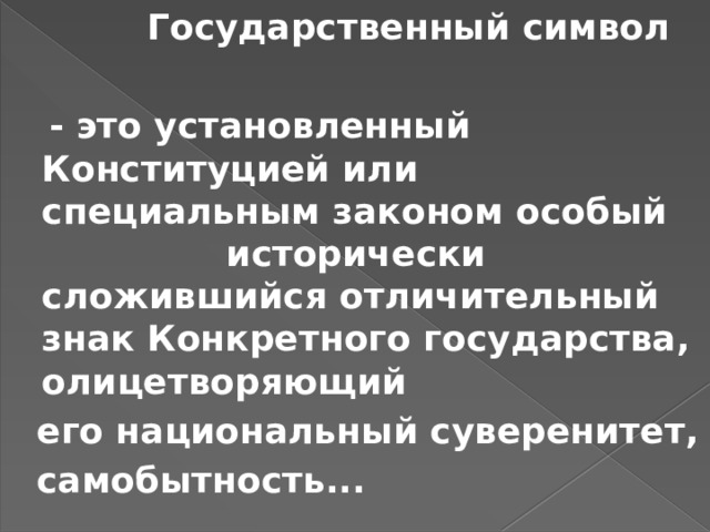  Государственный символ   - это установленный Конституцией или специальным законом особый исторически сложившийся отличительный знак Конкретного государства, олицетворяющий  его национальный суверенитет,  самобытность... 