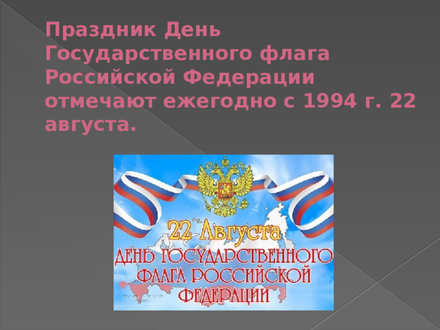 Праздник День Государственного флага Российской Федерации отмечают ежегодно с 1994 г. 22 августа.   