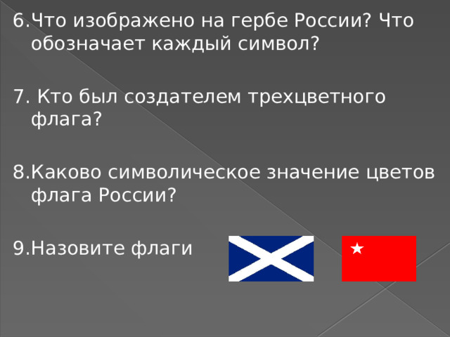 6.Что изображено на гербе России? Что обозначает каждый символ? 7.  Кто был создателем трехцветного флага? 8.Каково символическое значение цветов флага России? 9.Назовите флаги 