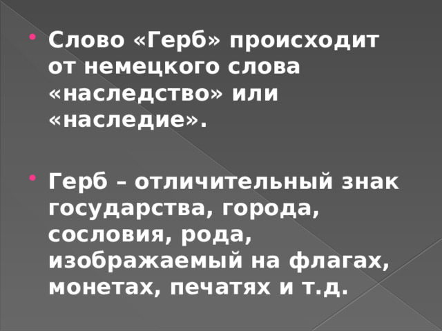 Слово «Герб» происходит от немецкого слова «наследство» или «наследие».  Герб – отличительный знак государства, города, сословия, рода, изображаемый на флагах, монетах, печатях и т.д. 
