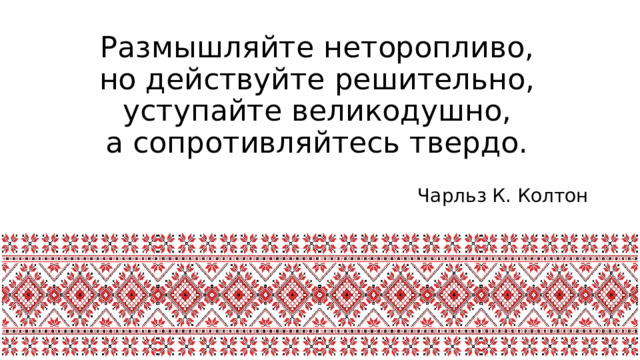 Размышляйте неторопливо, но действуйте решительно, уступайте великодушно, а сопротивляйтесь твердо.  Чарльз К. Колтон 