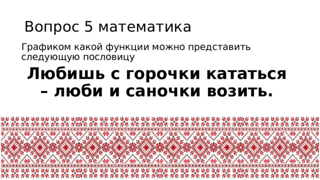 Вопрос 5 математика Графиком какой функции можно представить следующую пословицу Любишь с горочки кататься – люби и саночки возить.  