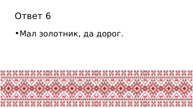 Ответ 6 Мал золотник, да дорог. 