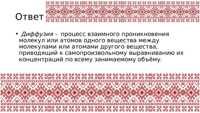 Ответ 7  Диффузия - процесс взаимного проникновения молекул или атомов одного вещества между молекулами или атомами другого вещества, приводящий к самопроизвольному выравниванию их концентраций по всему занимаемому объёму. 