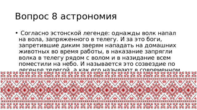 Вопрос 8 астрономия  Согласно эстонской легенде: однажды волк напал на вола, запряженного в телегу. И за это боги, запретившие диким зверям нападать на домашних животных во время работы, в наказание запрягли волка в телегу рядом с волом и в назидание всем поместили на небо. И называется это созвездие по легенде телегой, а как его называют в современном мире? 