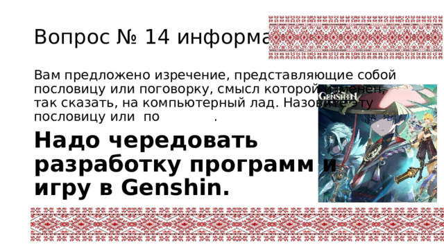 Вопрос № 14 информатика Вам предложено изречение, представляющие собой пословицу или поговорку, смысл которой изменен, так сказать, на компьютерный лад. Назовите эту пословицу или по говорку . Надо чередовать разработку программ и игру в Genshin. 