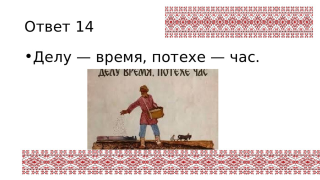 Ответ 14 Делу — время, потехе — час. 