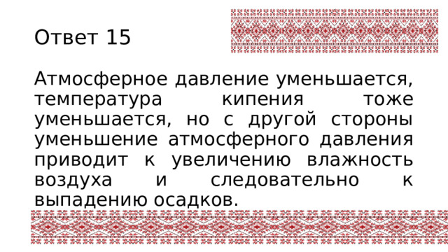 Ответ 15 Атмосферное давление уменьшается, температура кипения тоже уменьшается, но с другой стороны уменьшение атмосферного давления приводит к увеличению влажность воздуха и следовательно к выпадению осадков. 