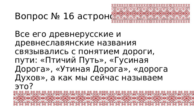 Вопрос № 16 астрономия Все его древнерусские и древнеславянские названия связывались с понятием дороги, пути: «Птичий Путь», «Гусиная Дорога», «Утиная Дорога», «дорога Духов», а как мы сейчас называем это? 