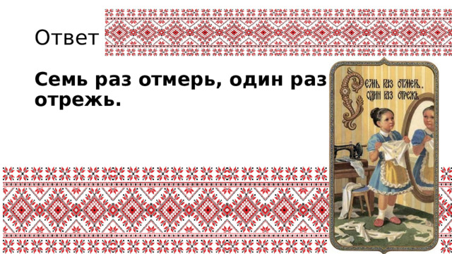 Ответ 2 Семь раз отмерь, один раз отрежь.   