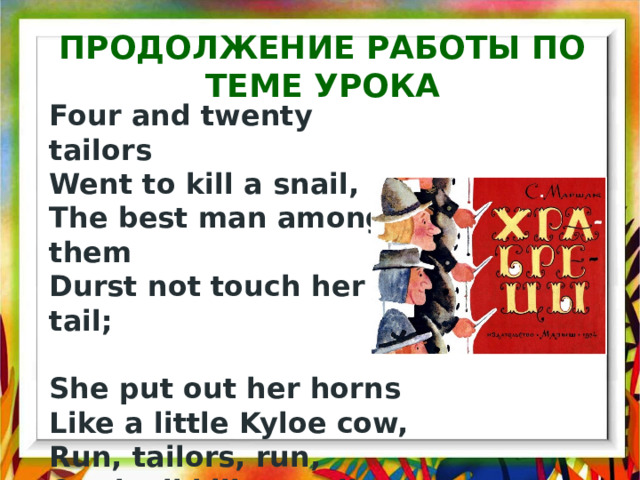 Продолжение работы по теме урока Four and twenty tailors  Went to kill a snail,  The best man among them  Durst not touch her tail;   She put out her horns  Like a little Kyloe cow,  Run, tailors, run,  Or she'll kill you all e'en now. 