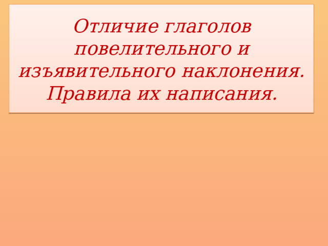 Отличие глаголов повелительного и изъявительного наклонения. Правила их написания. 