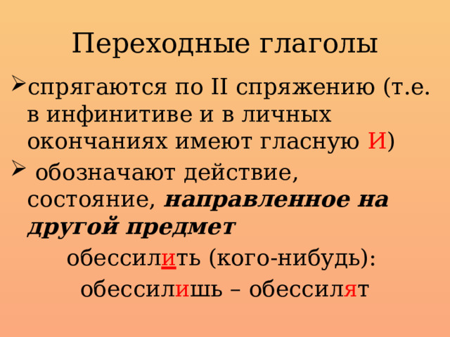 Переходные глаголы спрягаются по II спряжению (т.е. в инфинитиве и в личных окончаниях имеют гласную И )  обозначают действие, состояние,  направленное на другой предмет обессил и ть (кого-нибудь): обессил и шь – обессил я т 