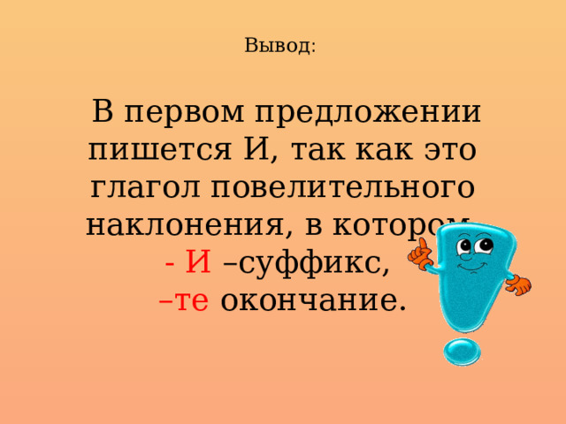  Вывод :    В первом предложении пишется И, так как это глагол повелительного наклонения, в котором  - И –суффикс,  –те окончание.   