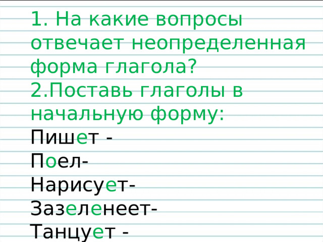     1. На какие вопросы отвечает неопределенная форма глагола?  2.Поставь глаголы в начальную форму:  Пиш е т -  П о ел-  Нарису е т-  Заз е л е неет-  Танцу е т -    