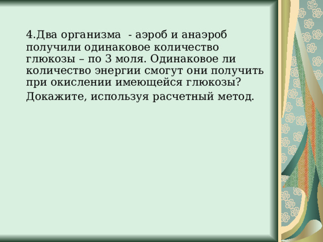  4 . Два организма - аэроб и анаэроб получили одинаковое количество глюкозы – по 3 моля. Одинаковое ли количество энергии смогут они получить при окислении имеющейся глюкозы?  Докажите, используя расчетный метод.  