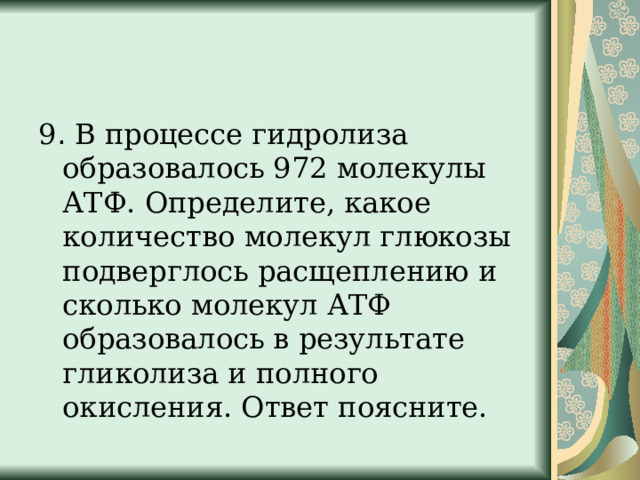 9 . В процессе гидролиза образовалось 972 молекулы АТФ. Определите, какое количество молекул глюкозы подверглось расщеплению и сколько молекул АТФ образовалось в результате гликолиза и полного окисления. Ответ поясните. 