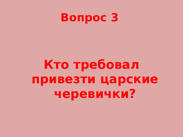 Вопрос 3 Кто требовал привезти царские черевички? 