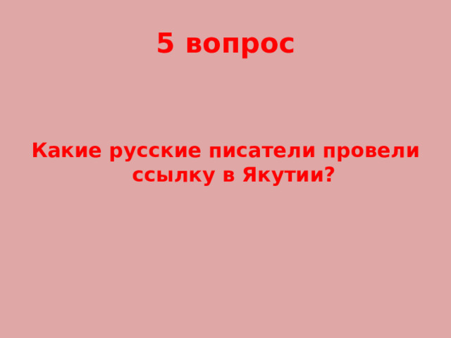 5 вопрос Какие русские писатели провели ссылку в Якутии? 