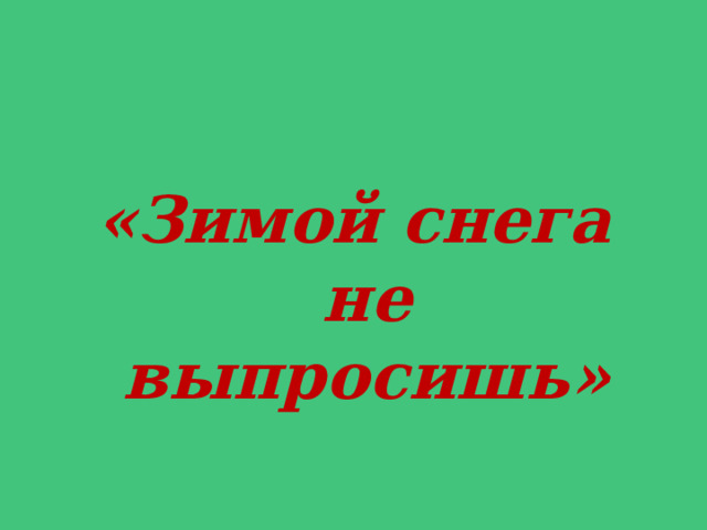 «Зимой снега не выпросишь» 
