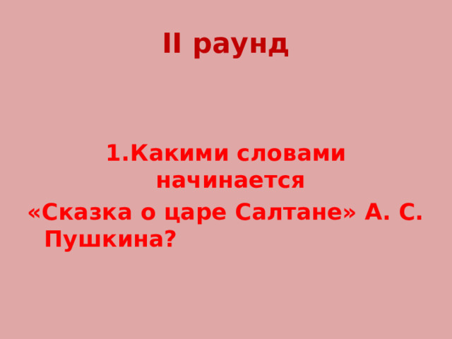 II раунд 1.Какими словами начинается «Сказка о царе Салтане» А. С. Пушкина? 