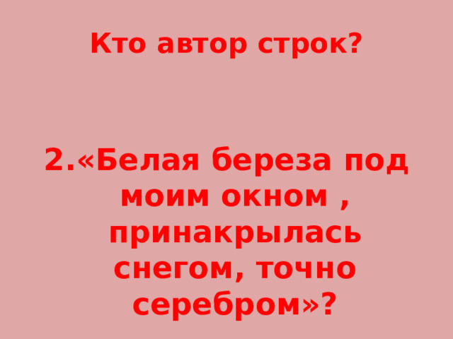 Кто автор строк?   2.«Белая береза под моим окном , принакрылась снегом, точно серебром»? 