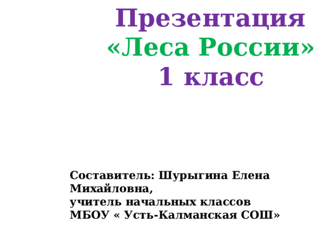 Презентация «Леса России» 1 класс Составитель: Шурыгина Елена Михайловна, учитель начальных классов МБОУ « Усть-Калманская СОШ» 