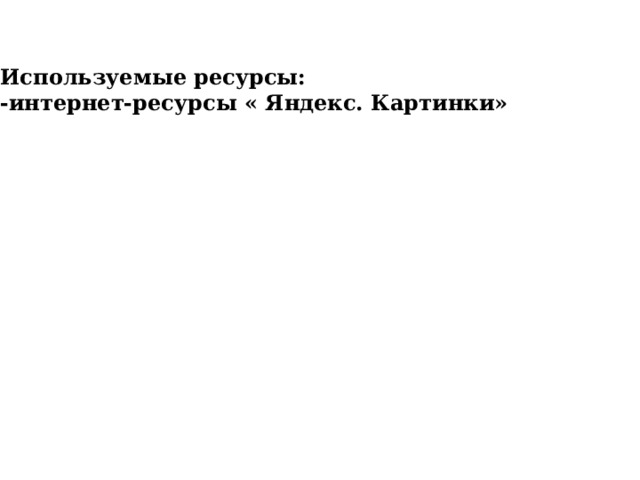 Используемые ресурсы: -интернет-ресурсы « Яндекс. Картинки» 
