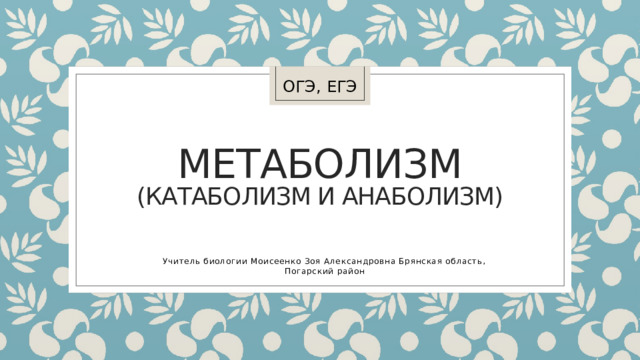 ОГЭ, ЕГЭ МЕТАБОЛИЗМ  (КАТАБОЛИЗМ И АНАБОЛИЗМ) Учитель биологии Моисеенко Зоя Александровна Брянская область, Погарский район 