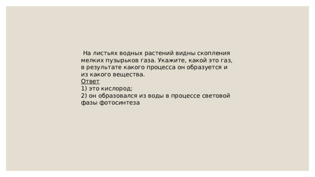   На листьях водных растений видны скопления мелких пузырьков газа. Укажите, какой это газ, в результате какого процесса он образуется и из какого вещества. Ответ 1) это кислород;  2) он образовался из воды в процессе световой фазы фотосинтеза 