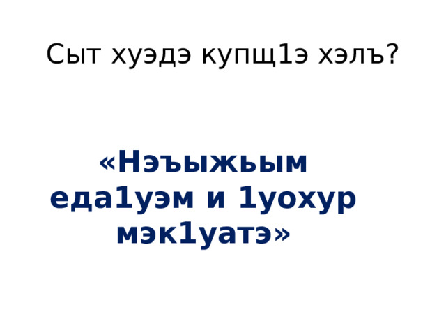 Сыт хуэдэ купщ1э хэлъ?  «Нэъыжьым еда1уэм и 1уохур мэк1уатэ» 