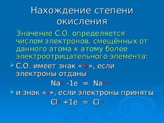 Нахождение степени окисления  Значение С.О. определяется числом электронов, смещённых от данного атома к атому более электроотрицательного элемента: С.О. имеет знак « + », если электроны отданы  Na 0  -1e = Na +1 и знак « - », если электроны приняты  Cl 0 +1e = Cl -1 