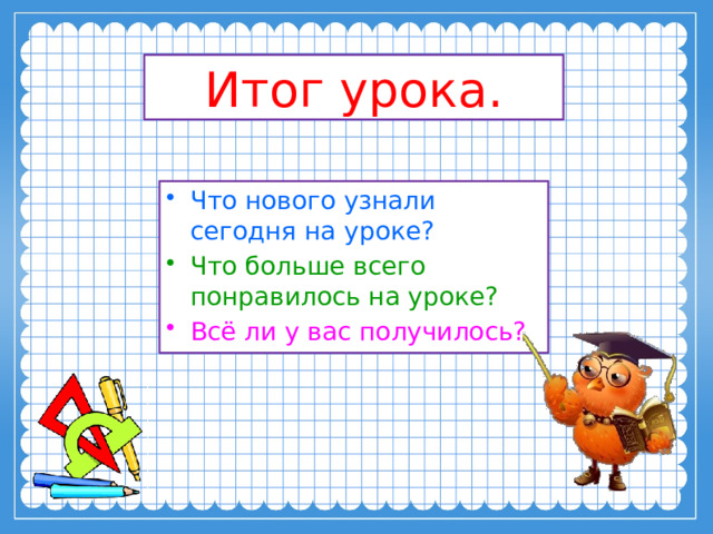 Итог урока. Что нового узнали сегодня на уроке? Что больше всего понравилось на уроке? Всё ли у вас получилось? 