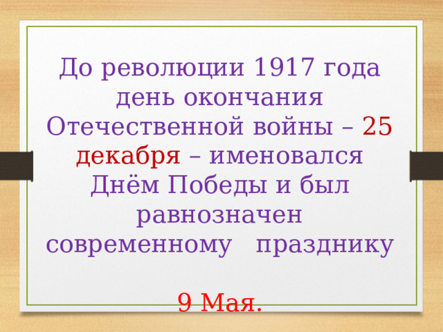 До революции 1917 года день окончания Отечественной войны – 25 декабря – именовался Днём Победы и был равнозначен современному празднику  9 Мая. 