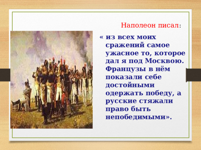  Наполеон писал : « из всех моих сражений самое ужасное то, которое дал я под Москвою. Французы в нём показали себе достойными одержать победу, а русские стяжали право быть непобедимыми». 