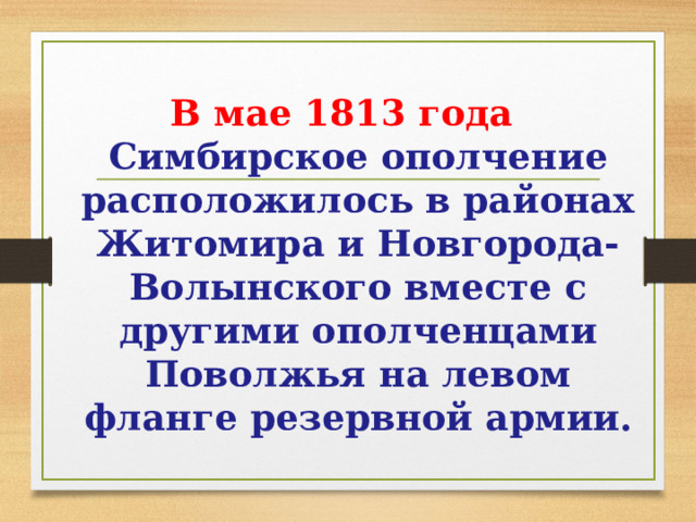 В мае 1813 года Симбирское ополчение расположилось в районах Житомира и Новгорода-Волынского вместе с другими ополченцами Поволжья на левом фланге резервной армии.  