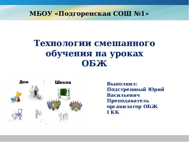 МБОУ «Подгоренская СОШ №1» Технологии смешанного обучения на уроках ОБЖ  Выполнил: Подстрешный Юрий Васильевич Преподаватель организатор ОБЖ I КК 