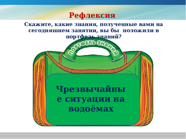 Рефлексия Скажите, какие знания, полученные вами на сегодняшнем занятии, вы бы положили в портфель знаний? Чрезвычайные ситуации на водоёмах 