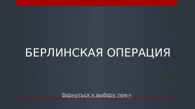 БЕРЛИНСКАЯ ОПЕРАЦИЯ Вернуться к выбору тем→  