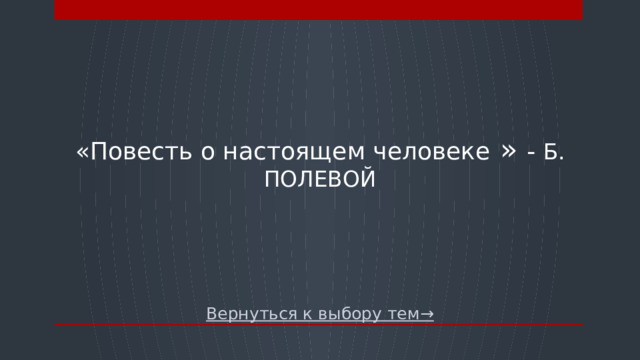 «Повесть о настоящем человеке » - Б. ПОЛЕВОЙ   Вернуться к выбору тем→  