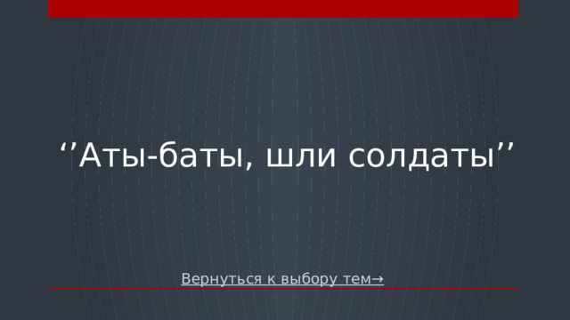 ‘’ Аты-баты, шли солдаты’’ Вернуться к выбору тем→  