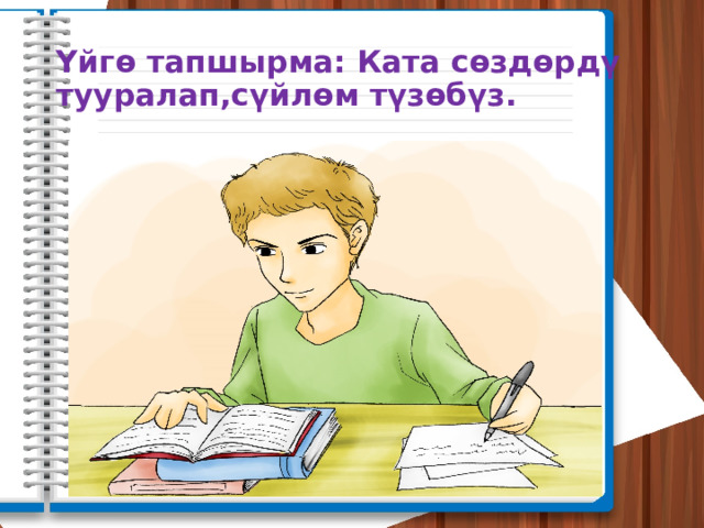 Үйгө тапшырма: Ката сөздөрдү тууралап,сүйлөм түзөбүз. 
