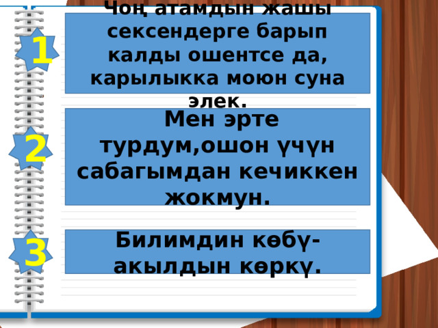 Чоң атамдын жашы сексендерге барып калды ошентсе да, карылыкка моюн суна элек. 1  Мен эрте турдум,ошон үчүн сабагымдан кечиккен жокмун. 2 3 Билимдин көбү-акылдын көркү. 