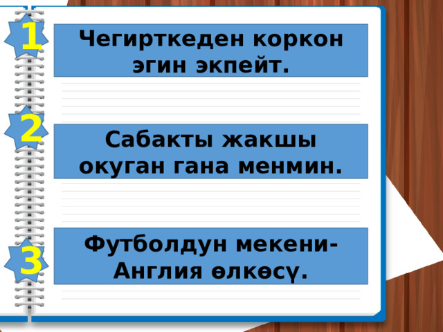 1 Чегирткеден коркон эгин экпейт. 2 Сабакты жакшы окуган гана менмин. Футболдун мекени-Англия өлкөсү. 3 