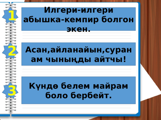 1 Илгери-илгери абышка-кемпир болгон экен. 2 Асан,айланайын,суранам чыныңды айтчы! Күндө белем майрам боло бербейт. 3 