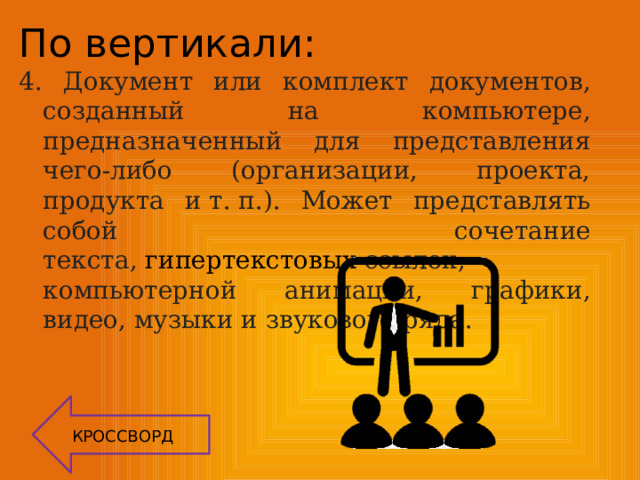 По вертикали:  Документ или комплект документов, созданный на компьютере, предназначенный для представления чего-либо (организации, проекта, продукта и т. п.). Может представлять собой сочетание текста,  гипертекстовых  ссылок, компьютерной анимации, графики, видео, музыки и звукового ряда. КРОССВОРД 